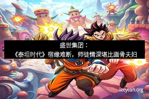 盛世集团：《泰坦时代》宿缘难断，师徒情深堪比画骨夫妇