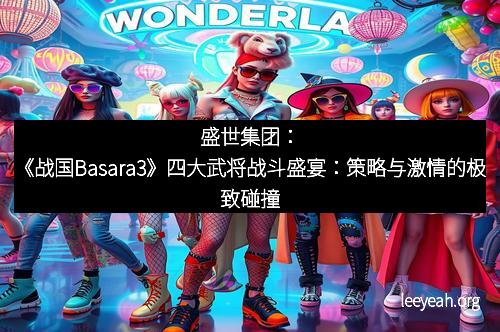 盛世集团：《战国Basara3》四大武将战斗盛宴：策略与激情的极致碰撞