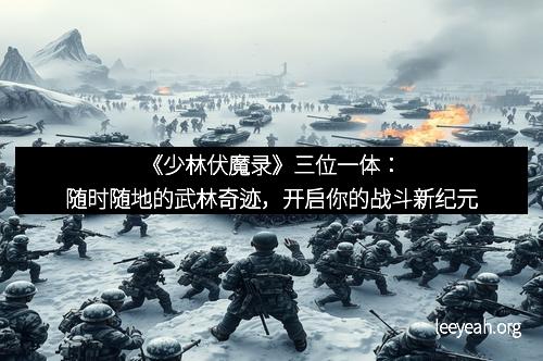 《少林伏魔录》三位一体：随时随地的武林奇迹，开启你的战斗新纪元