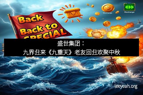 盛世集团：九界归来《九重天》老友回归欢聚中秋