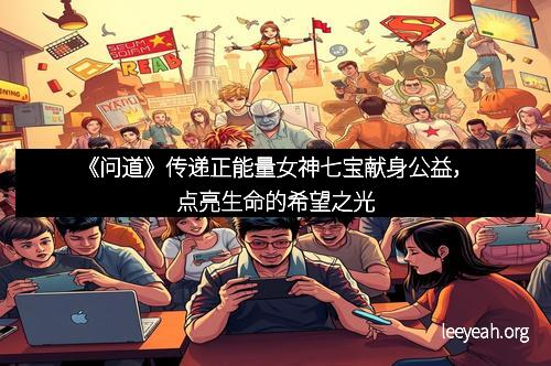《问道》传递正能量女神七宝献身公益，点亮生命的希望之光